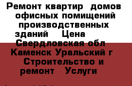 Ремонт квартир, домов, офисных помищений,производственных зданий. › Цена ­ 100 - Свердловская обл., Каменск-Уральский г. Строительство и ремонт » Услуги   